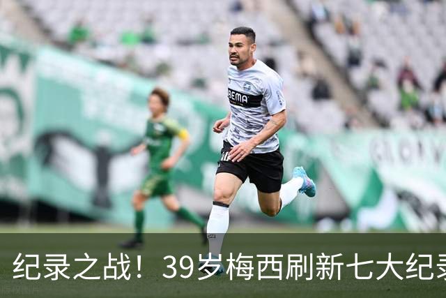 纪录之战！39岁梅西刷新七大纪录：连续7场世界杯破门历史首人！
